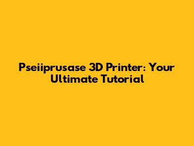 Pseiiprusase 3D Printer: Your Ultimate Tutorial