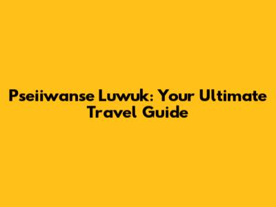 Pseiiwanse Luwuk: Your Ultimate Travel Guide