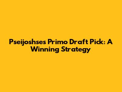 Pseijoshse's Primo Draft Pick: A Winning Strategy