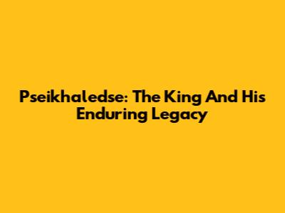 Pseikhaledse: The King And His Enduring Legacy