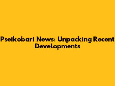 Pseikobari News: Unpacking Recent Developments