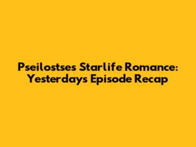 Pseilostse's Starlife Romance: Yesterday's Episode Recap