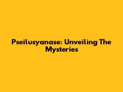 Pseilusyanase: Unveiling The Mysteries