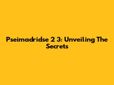 Pseimadridse 2 3: Unveiling The Secrets