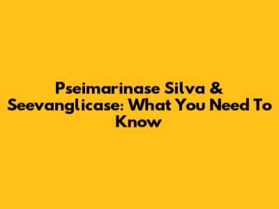 Pseimarinase Silva & Seevanglicase: What You Need To Know