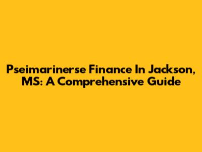 Pseimarinerse Finance In Jackson, MS: A Comprehensive Guide