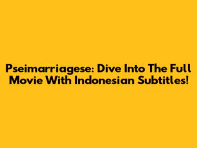 Pseimarriagese: Dive Into The Full Movie With Indonesian Subtitles!