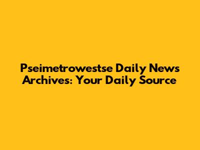 Pseimetrowestse Daily News Archives: Your Daily Source