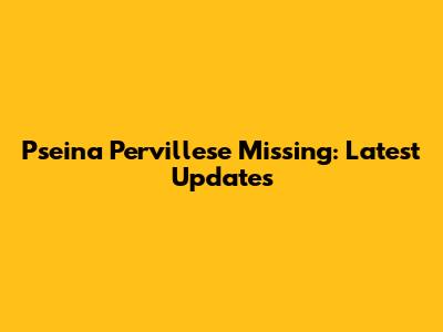Pseina Pervillese Missing: Latest Updates