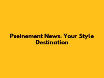 Pseinement News: Your Style Destination