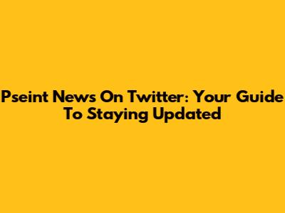 Pseint News On Twitter: Your Guide To Staying Updated