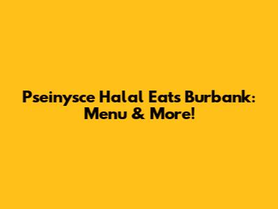 Pseinysce Halal Eats Burbank: Menu & More!