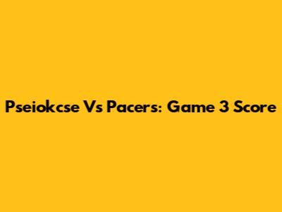 Pseiokcse Vs Pacers: Game 3 Score