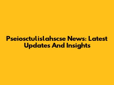 Pseiosctulislahscse News: Latest Updates And Insights