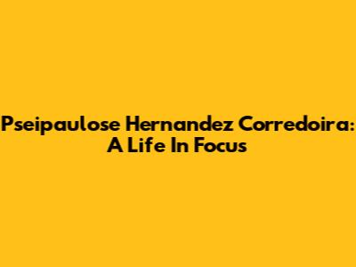 Pseipaulose Hernandez Corredoira: A Life In Focus