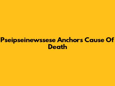 Pseipseinewssese Anchor's Cause Of Death