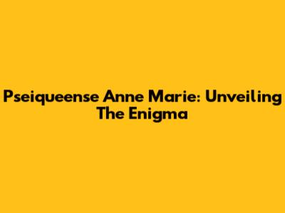 Pseiqueense Anne Marie: Unveiling The Enigma