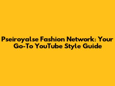 Pseiroyalse Fashion Network: Your Go-To YouTube Style Guide