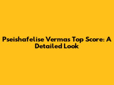 Pseishafelise Verma's Top Score: A Detailed Look