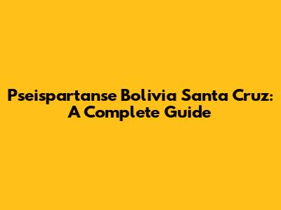 Pseispartanse Bolivia Santa Cruz: A Complete Guide