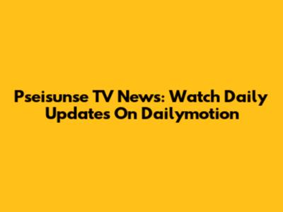 Pseisunse TV News: Watch Daily Updates On Dailymotion
