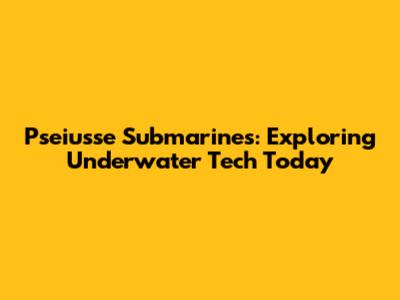 Pseiusse Submarines: Exploring Underwater Tech Today