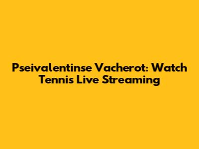 Pseivalentinse Vacherot: Watch Tennis Live Streaming