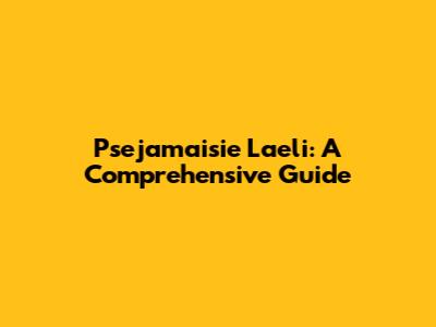 Psejamaisie Laeli: A Comprehensive Guide