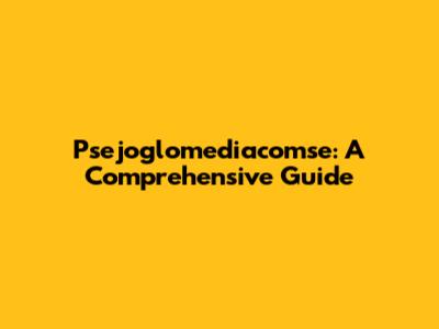 Psejoglomediacomse: A Comprehensive Guide