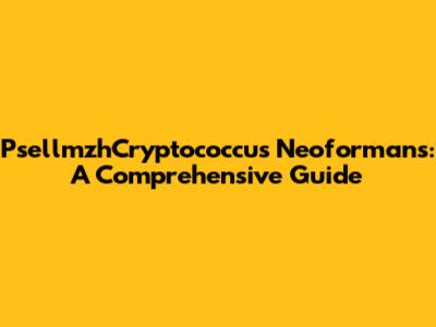 PsellmzhCryptococcus Neoformans: A Comprehensive Guide