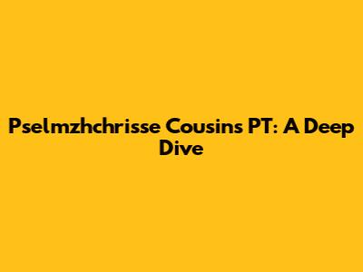 Pselmzhchrisse Cousins PT: A Deep Dive