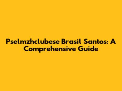 Pselmzhclubese Brasil Santos: A Comprehensive Guide