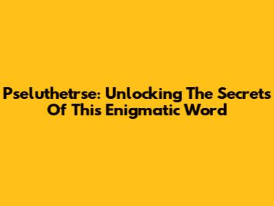 Pseluthetrse: Unlocking The Secrets Of This Enigmatic Word
