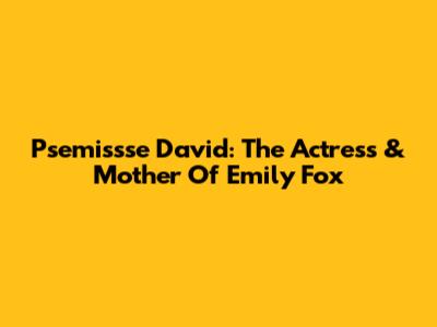 Psemissse David: The Actress & Mother Of Emily Fox