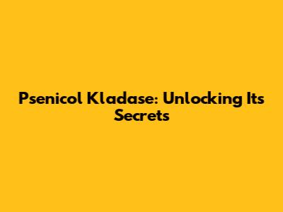 Psenicol Kladase: Unlocking Its Secrets