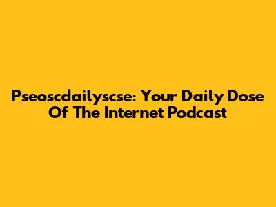 Pseoscdailyscse: Your Daily Dose Of The Internet Podcast