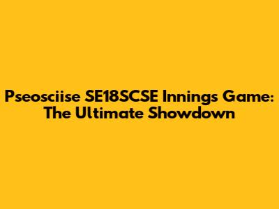 Pseosciise SE18SCSE Innings Game: The Ultimate Showdown