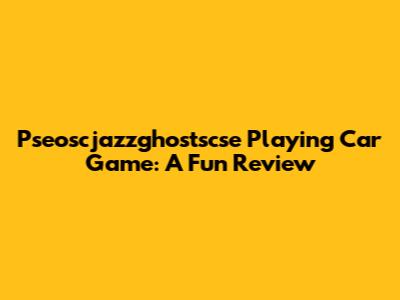 Pseoscjazzghostscse Playing Car Game: A Fun Review