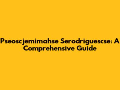 Pseoscjemimahse Serodriguescse: A Comprehensive Guide