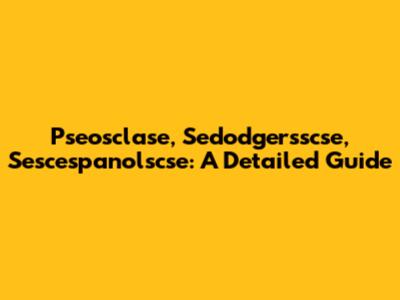 Pseosclase, Sedodgersscse, Sescespanolscse: A Detailed Guide