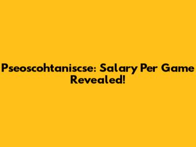 Pseoscohtaniscse: Salary Per Game Revealed!