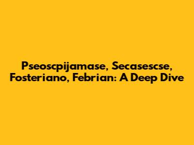 Pseoscpijamase, Secasescse, Fosteriano, Febrian: A Deep Dive