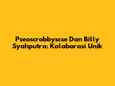 Pseoscrobbyscse Dan Billy Syahputra: Kolaborasi Unik