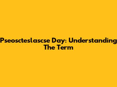 Pseoscteslascse Day: Understanding The Term