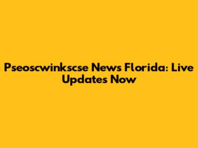 Pseoscwinkscse News Florida: Live Updates Now