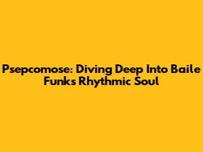 Psepcomose: Diving Deep Into Baile Funk's Rhythmic Soul