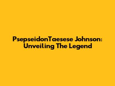 PsepseidonTaesese Johnson: Unveiling The Legend