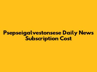 Psepseigalvestonsese Daily News Subscription Cost