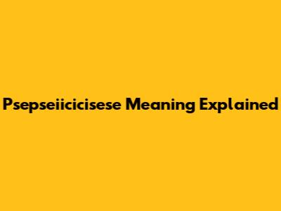 Psepseiicicisese Meaning Explained