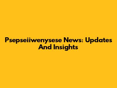 Psepseiiwenysese News: Updates And Insights